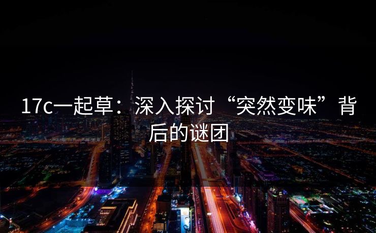 17c一起草：深入探讨“突然变味”背后的谜团