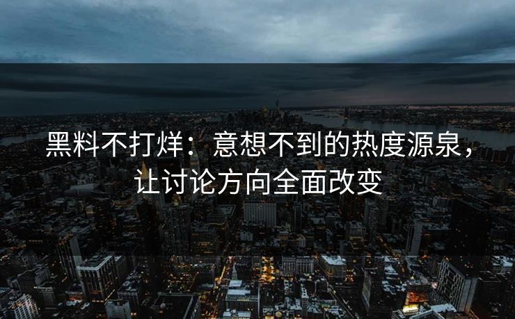 黑料不打烊：意想不到的热度源泉，让讨论方向全面改变
