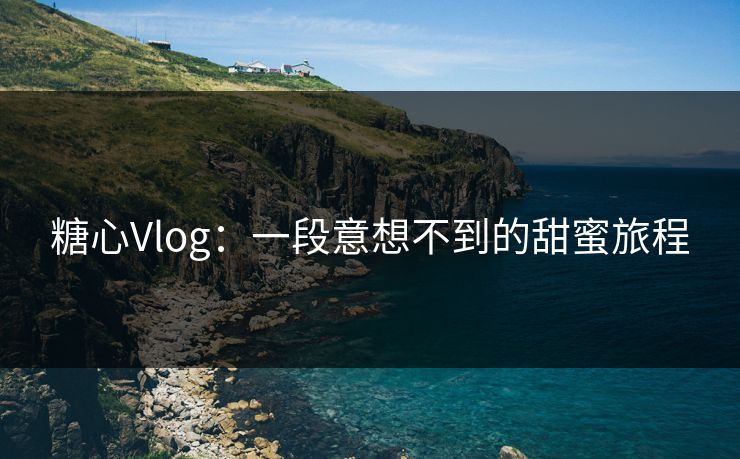 糖心Vlog：一段意想不到的甜蜜旅程