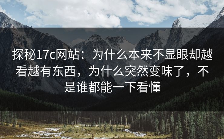 探秘17c网站：为什么本来不显眼却越看越有东西，为什么突然变味了，不是谁都能一下看懂