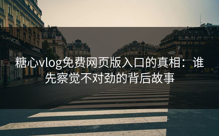 糖心vlog免费网页版入口的真相:谁先察觉不对劲的背后故事 糖心vlog免费网页版入口的真相:谁先察觉不对劲的背后故事