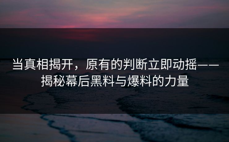 当真相揭开，原有的判断立即动摇——揭秘幕后黑料与爆料的力量
