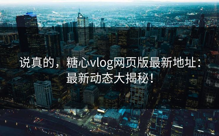说真的，糖心vlog网页版最新地址：最新动态大揭秘！