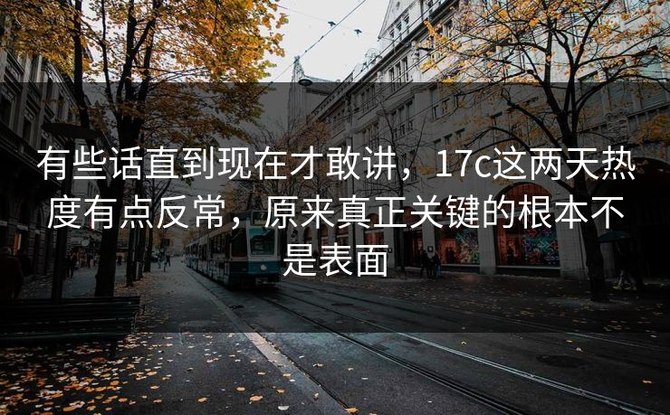 有些话直到现在才敢讲，17c这两天热度有点反常，原来真正关键的根本不是表面