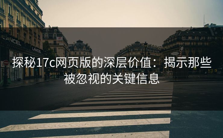 探秘17c网页版的深层价值：揭示那些被忽视的关键信息