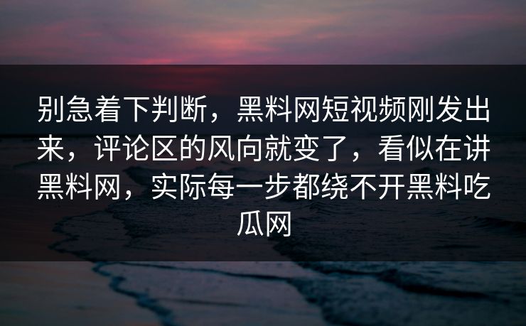 别急着下判断，黑料网短视频刚发出来，评论区的风向就变了，看似在讲黑料网，实际每一步都绕不开黑料吃瓜网