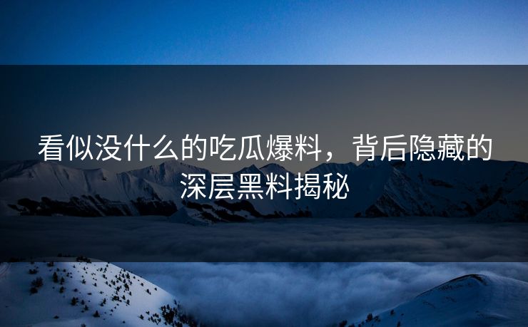 看似没什么的吃瓜爆料，背后隐藏的深层黑料揭秘