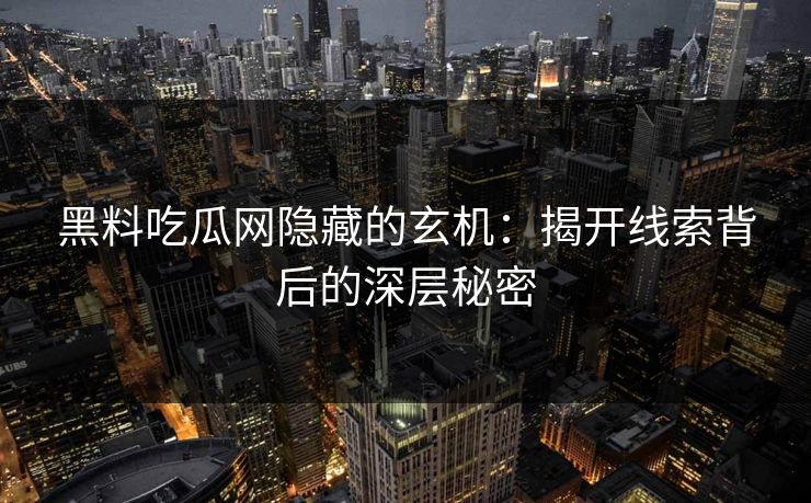 黑料吃瓜网隐藏的玄机：揭开线索背后的深层秘密