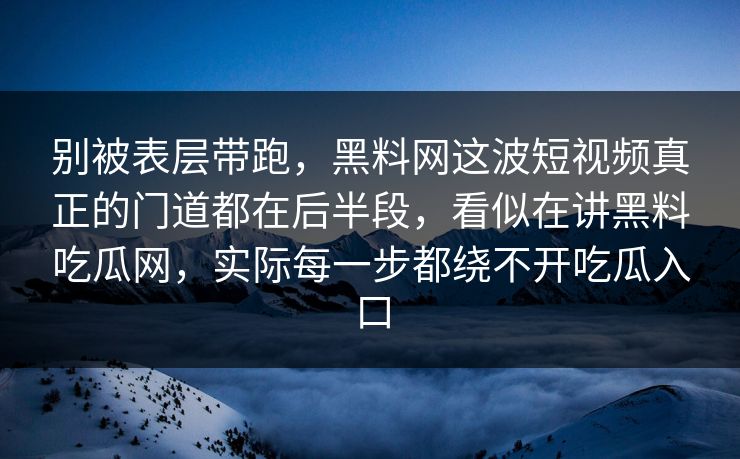 别被表层带跑,黑料网这波短视频真正的门道都在后半段,看似在讲黑料吃瓜网,实际每一步都绕不开吃瓜入口