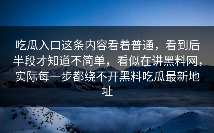 吃瓜入口这条内容看着普通，看到后半段才知道不简单，看似在讲黑料网，实际每一步都绕不开黑料吃瓜最新地址