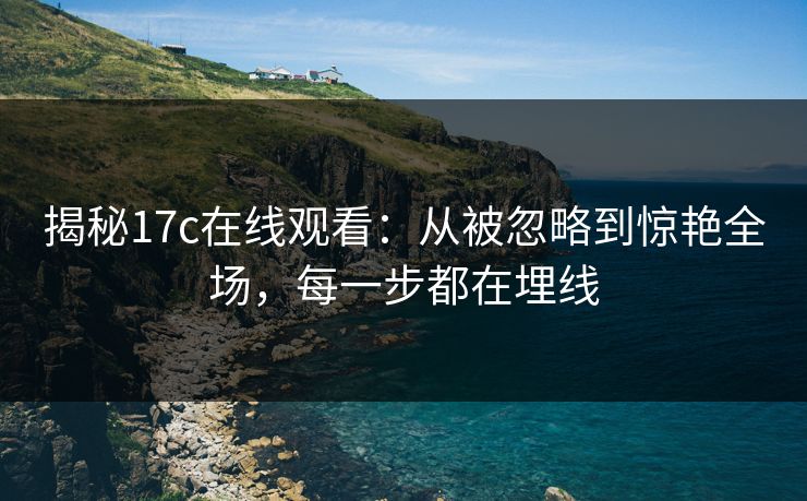 揭秘17c在线观看：从被忽略到惊艳全场，每一步都在埋线