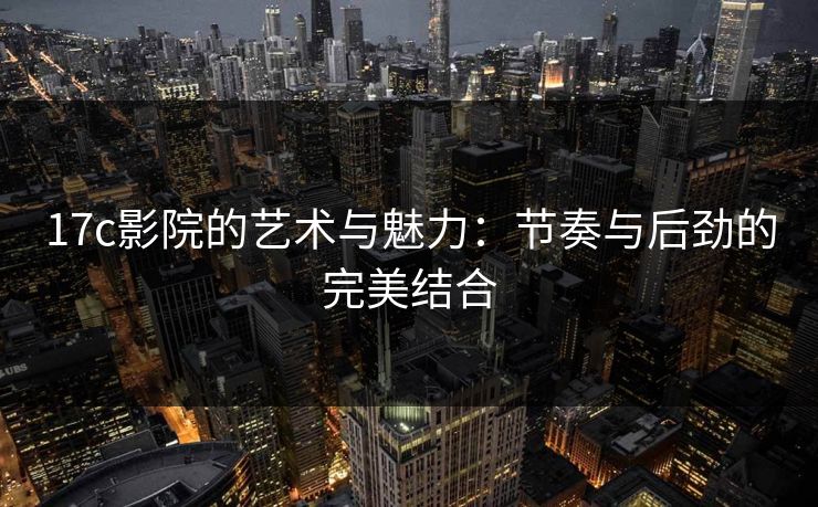 <strong>17C</strong>影院的艺术与魅力：节奏与后劲的完美结合