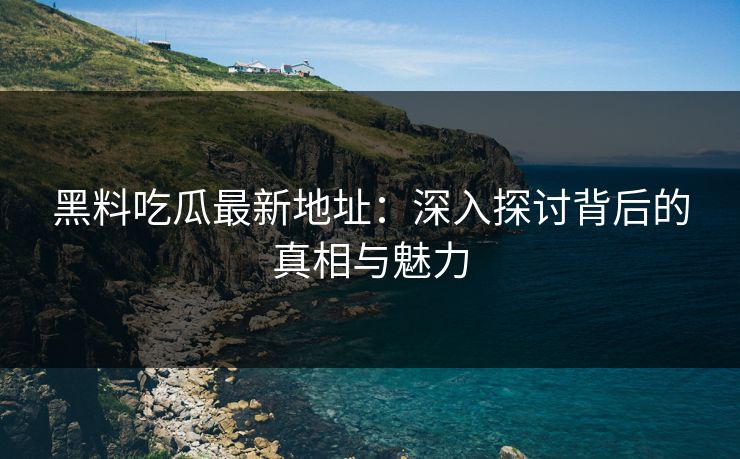 黑料吃瓜最新地址：深入探讨背后的真相与魅力
