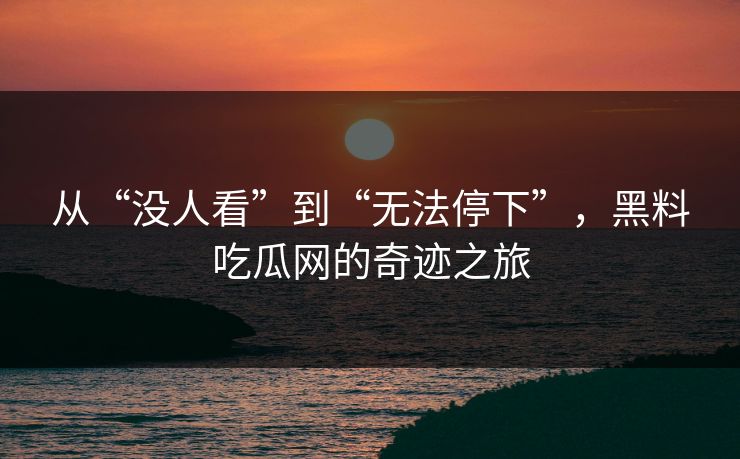 从“没人看”到“无法停下”，黑料吃瓜网的奇迹之旅