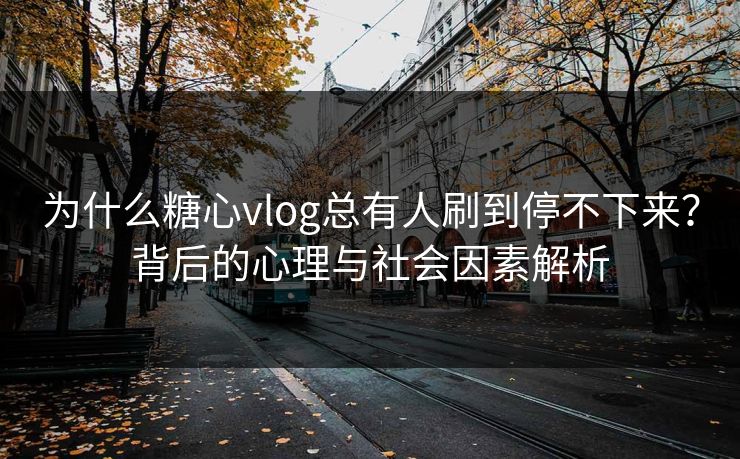 为什么糖心vlog总有人刷到停不下来？背后的心理与社会因素解析