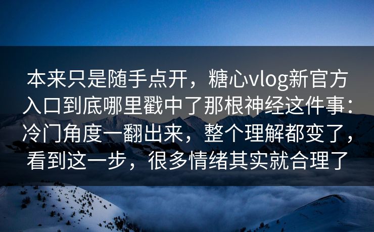 本来只是随手点开，糖心vlog新官方入口到底哪里戳中了那根神经这件事：冷门角度一翻出来，整个理解都变了，看到这一步，很多情绪其实就合理了