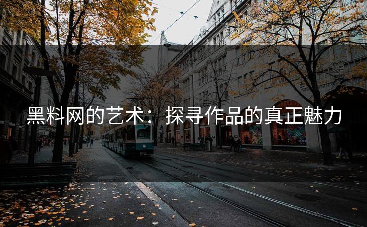 黑料网的艺术：探寻作品的真正魅力