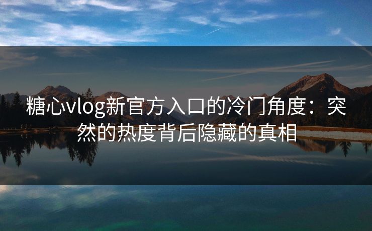 糖心vlog新官方入口的冷门角度：突然的热度背后隐藏的真相