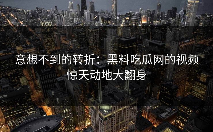 意想不到的转折：黑料吃瓜网的视频惊天动地大翻身
