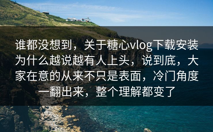 谁都没想到，关于糖心vlog下载安装为什么越说越有人上头，说到底，大家在意的从来不只是表面，冷门角度一翻出来，整个理解都变了