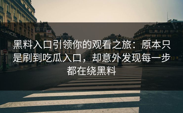 黑料入口引领你的观看之旅：原本只是刷到吃瓜入口，却意外发现每一步都在绕黑料