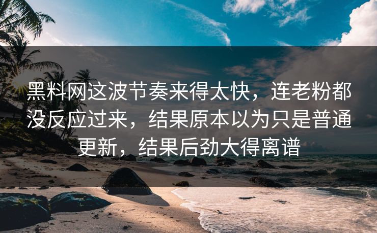 黑料网这波节奏来得太快，连老粉都没反应过来，结果原本以为只是普通更新，结果后劲大得离谱