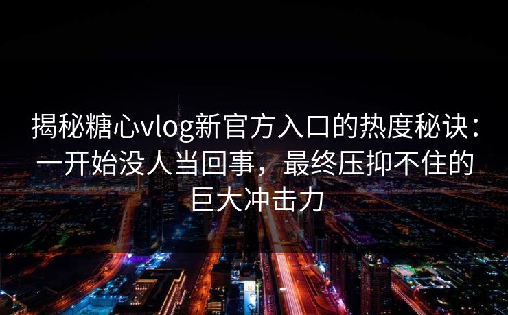 揭秘糖心vlog新官方入口的热度秘诀：一开始没人当回事，最终压抑不住的巨大冲击力