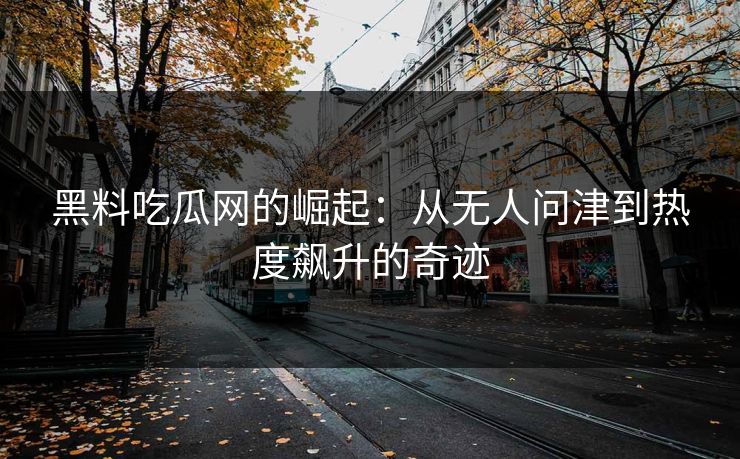 黑料吃瓜网的崛起：从无人问津到热度飙升的奇迹