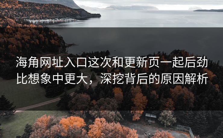 海角网址入口这次和更新页一起后劲比想象中更大，深挖背后的原因解析
