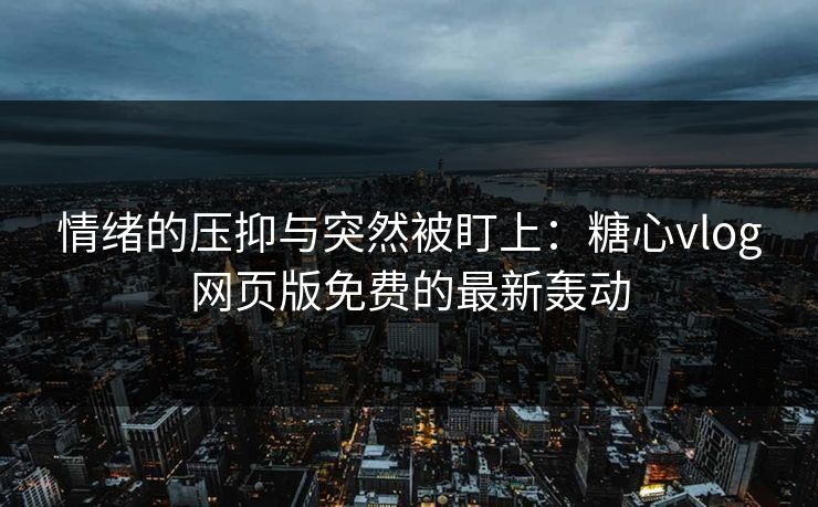 情绪的压抑与突然被盯上：糖心vlog网页版免费的最新轰动
