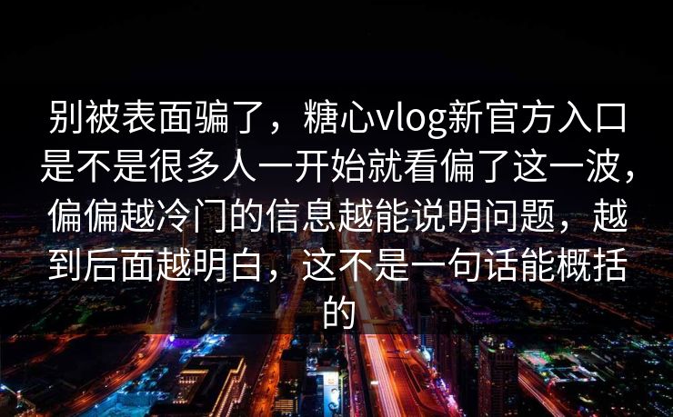 别被表面骗了，糖心vlog新官方入口是不是很多人一开始就看偏了这一波，偏偏越冷门的信息越能说明问题，越到后面越明白，这不是一句话能概括的