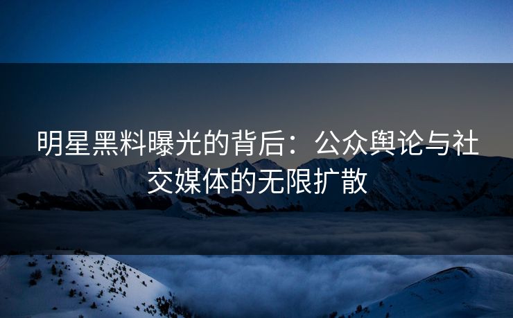 明星黑料曝光的背后：公众舆论与社交媒体的无限扩散