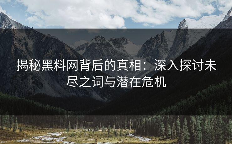 揭秘黑料网背后的真相：深入探讨未尽之词与潜在危机