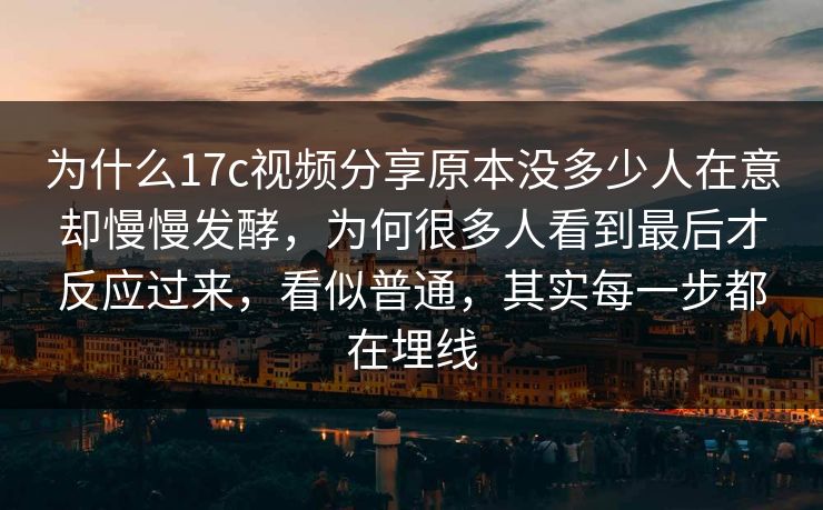 为什么17c视频分享原本没多少人在意却慢慢发酵，为何很多人看到最后才反应过来，看似普通，其实每一步都在埋线