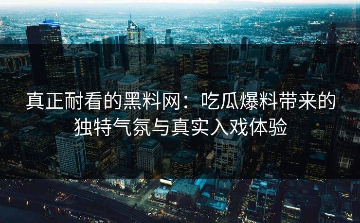 真正耐看的黑料网：吃瓜爆料带来的独特气氛与真实入戏体验