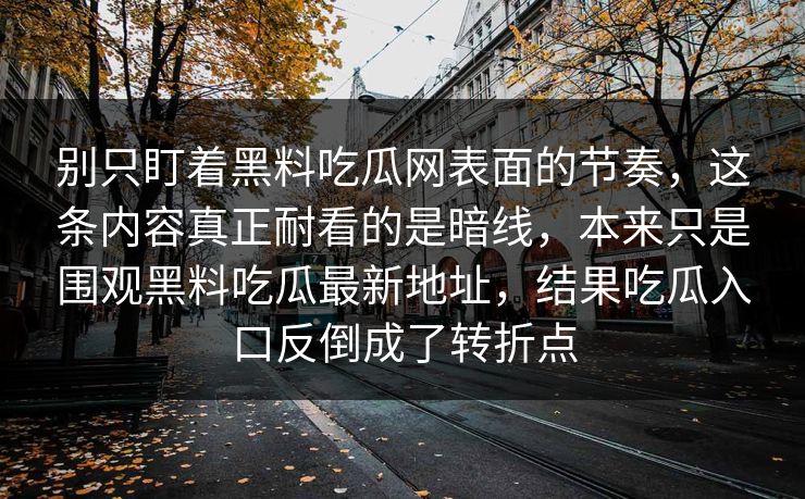 别只盯着黑料吃瓜网表面的节奏，这条内容真正耐看的是暗线，本来只是围观黑料吃瓜最新地址，结果吃瓜入口反倒成了转折点