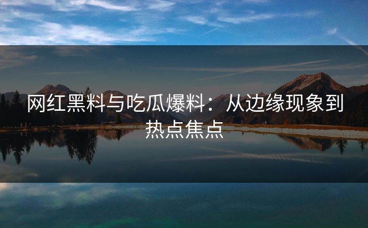 网红黑料与吃瓜爆料：从边缘现象到热点焦点