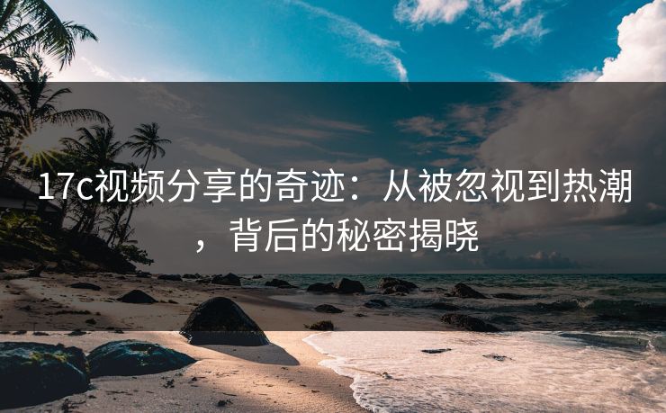 17c视频分享的奇迹：从被忽视到热潮，背后的秘密揭晓