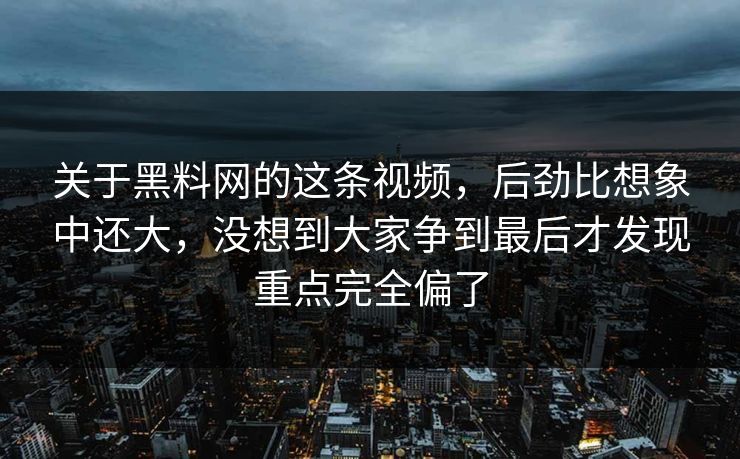 关于黑料网的这条视频，后劲比想象中还大，没想到大家争到最后才发现重点完全偏了