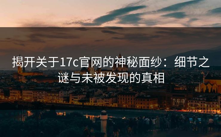 揭开关于17c官网的神秘面纱：细节之谜与未被发现的真相