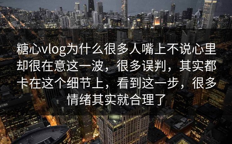 糖心vlog为什么很多人嘴上不说心里却很在意这一波，很多误判，其实都卡在这个细节上，看到这一步，很多情绪其实就合理了