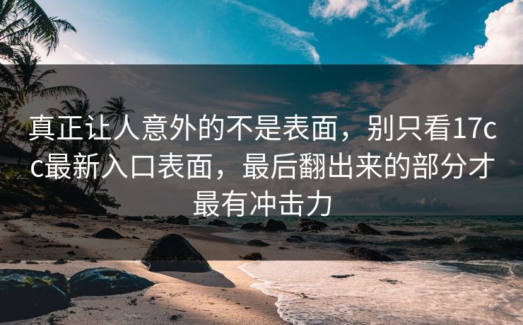 真正让人意外的不是表面，别只看17cc最新入口表面，最后翻出来的部分才最有冲击力