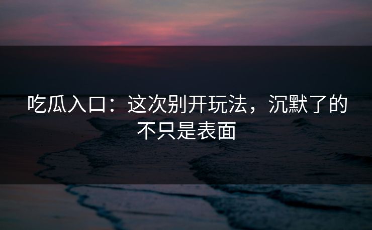 吃瓜入口：这次别开玩法，沉默了的不只是表面