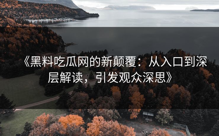 《黑料吃瓜网的新颠覆：从入口到深层解读，引发观众深思》