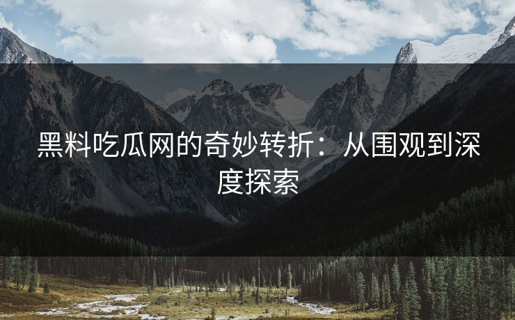 黑料吃瓜网的奇妙转折：从围观到深度探索