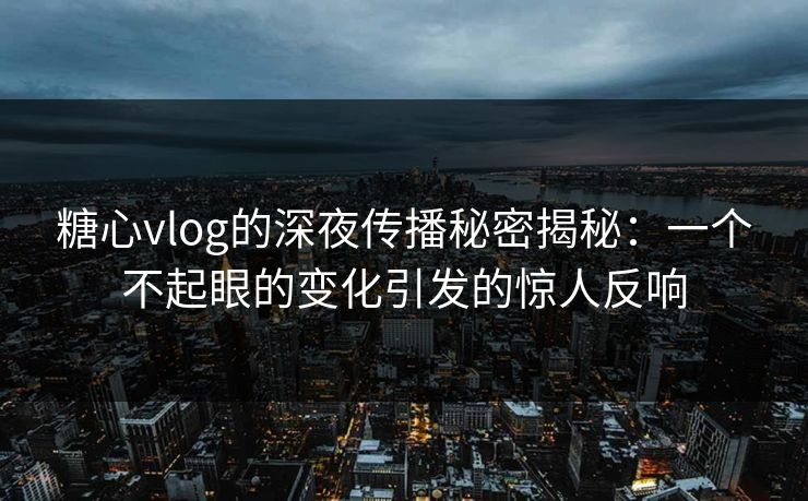 糖心vlog的深夜传播秘密揭秘：一个不起眼的变化引发的惊人反响