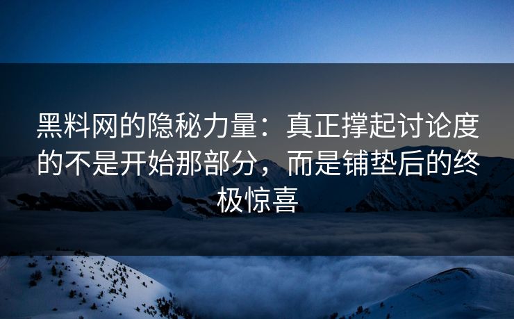 黑料网的隐秘力量：真正撑起讨论度的不是开始那部分，而是铺垫后的终极惊喜