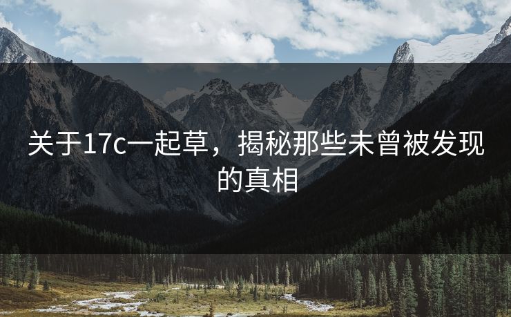 关于17c一起草，揭秘那些未曾被发现的真相