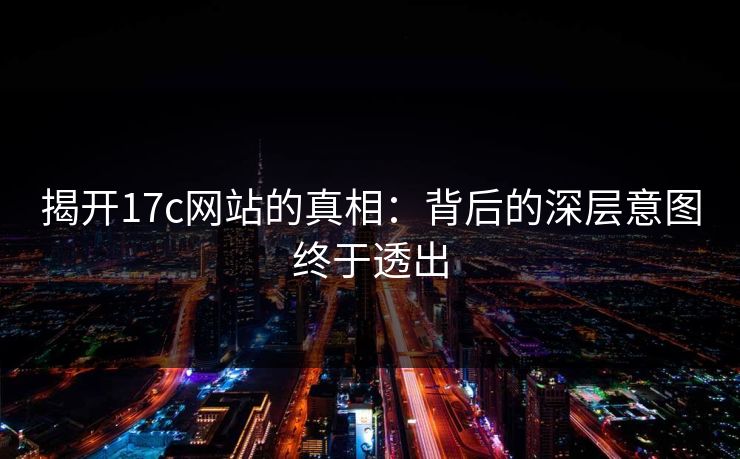 揭开17c网站的真相：背后的深层意图终于透出