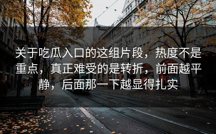 关于吃瓜入口的这组片段，热度不是重点，真正难受的是转折，前面越平静，后面那一下越显得扎实